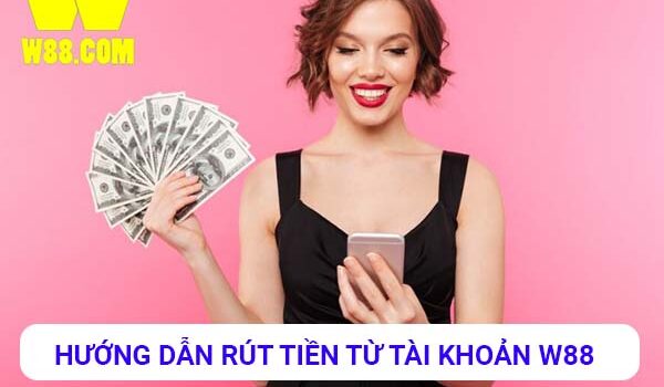 Rút tiền từ tài khoản W88 – Hướng dẫn chi tiết và đầy đủ