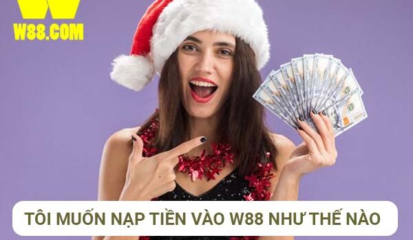 Tôi muốn nạp tiền vào W88 bằng cách nào